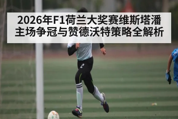 2026年F1荷兰大奖赛维斯塔潘主场争冠与赞德沃特策略全解析