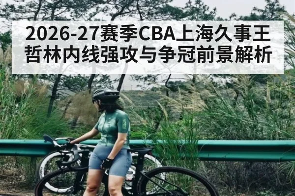 2026-27赛季CBA上海久事王哲林内线强攻与争冠前景解析